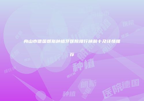 舟山市德国朗斯种植牙医院排行榜前十及详情推荐