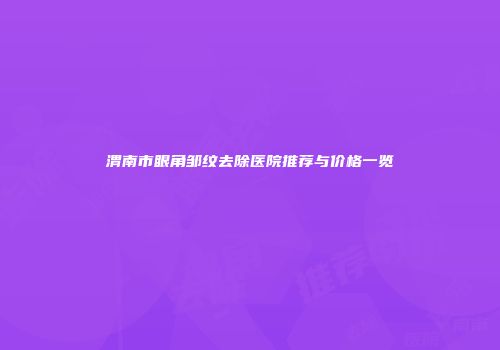 渭南市眼角邹纹去除医院推荐与价格一览