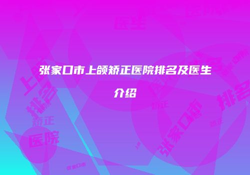 张家口市上颌矫正医院排名及医生介绍