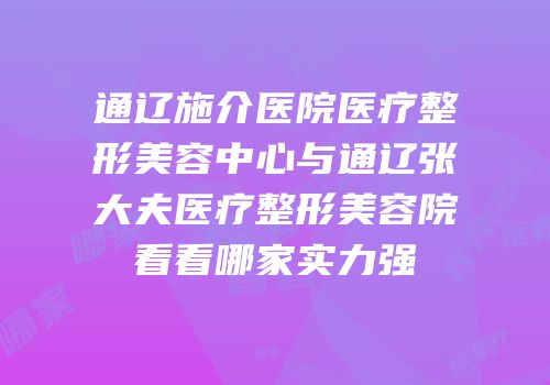 通辽施介医院医疗整形美容中心与通辽张大夫医疗整形美容院看看哪家实力强