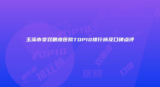 玉溪市变双眼皮医院TOP10排行榜及口碑点评