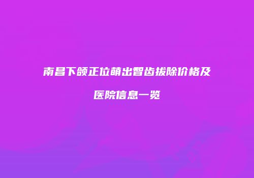 南昌下颌正位萌出智齿拔除价格及医院信息一览
