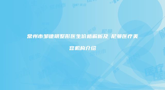 常州市邹德明整形医生价格解析及璟尼曼医疗美容机构介绍