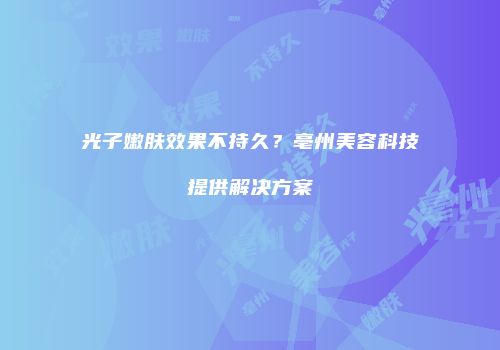 光子嫩肤效果不持久？亳州美容科技提供解决方案