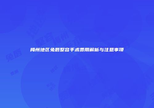 梅州地区兔唇整容手术费用解析与注意事项