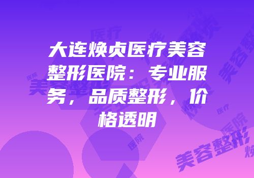 大连焕贞医疗美容整形医院：专业服务，品质整形，价格透明