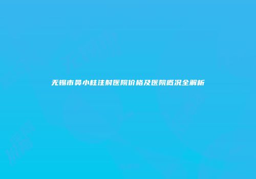 无锡市鼻小柱注射医院价格及医院概况全解析