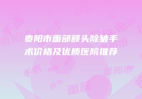 贵阳市面部额头除皱手术价格及优质医院推荐