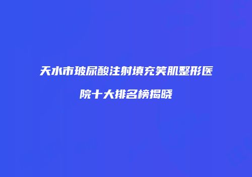 天水市玻尿酸注射填充笑肌整形医院十大排名榜揭晓