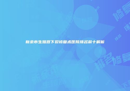 新余市生殖器下裂修复术医院排名前十解析