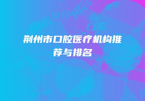 荆州市口腔医疗机构推荐与排名