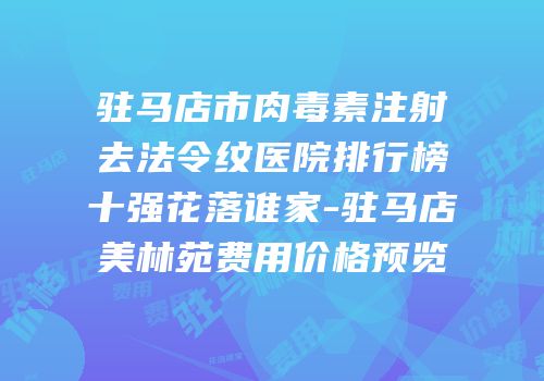驻马店市肉毒素注射去法令纹医院排行榜十强花落谁家-驻马店美林苑费用价格预览