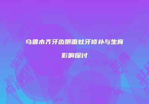 乌鲁木齐牙齿侧面蛀牙修补与生育影响探讨