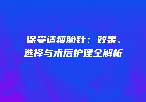 保妥适瘦脸针：效果、选择与术后护理全解析