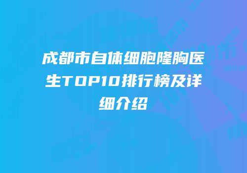 成都市自体细胞隆胸医生TOP10排行榜及详细介绍