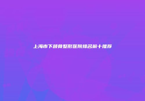 上海市下颌骨整形医院排名前十推荐