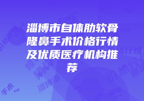 淄博市自体肋软骨隆鼻手术价格行情及优质医疗机构推荐
