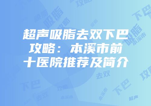 超声吸脂去双下巴攻略：本溪市前十医院推荐及简介
