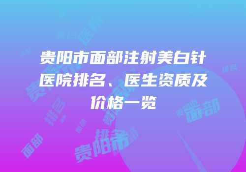 贵阳市面部注射美白针医院排名、医生资质及价格一览