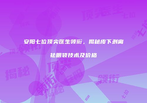 安阳七位顶尖医生领衔，揭秘皮下剥离祛眼袋技术及价格