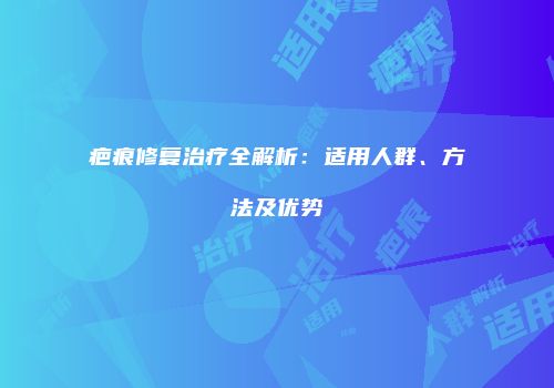 疤痕修复治疗全解析：适用人群、方法及优势
