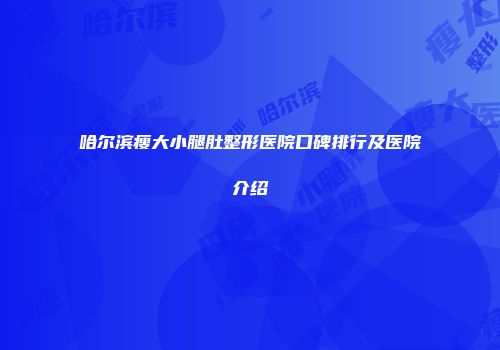 哈尔滨瘦大小腿肚整形医院口碑排行及医院介绍