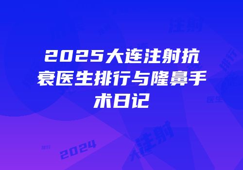 2025大连注射抗衰医生排行与隆鼻手术日记