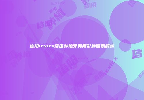 信阳icxicx德国种植牙费用影响因素解析