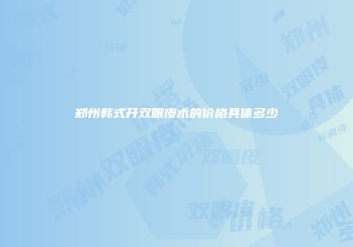 郑州韩式开双眼皮术的价格具体多少