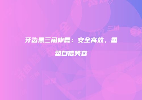 牙齿黑三角修复：安全高效，重塑自信笑容