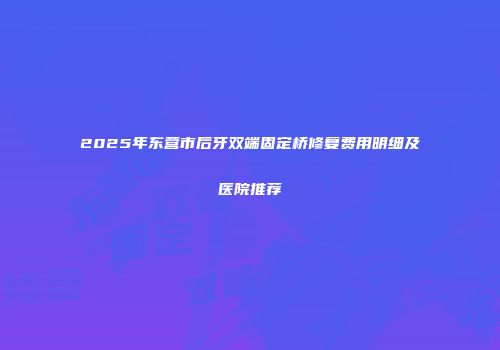 2025年东营市后牙双端固定桥修复费用明细及医院推荐