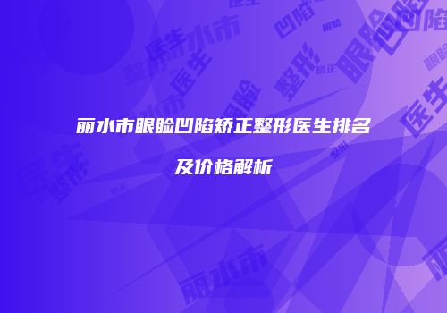 丽水市眼睑凹陷矫正整形医生排名及价格解析
