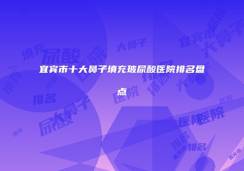宜宾市十大鼻子填充玻尿酸医院排名盘点