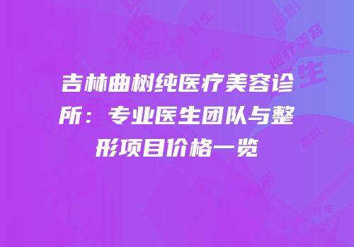 吉林曲树纯医疗美容诊所：专业医生团队与整形项目价格一览