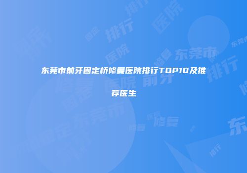 东莞市前牙固定桥修复医院排行TOP10及推荐医生