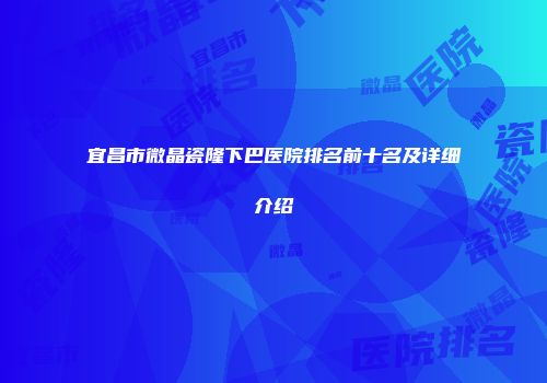 宜昌市微晶瓷隆下巴医院排名前十名及详细介绍
