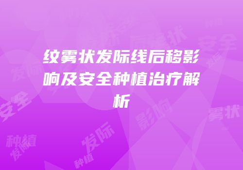 纹雾状发际线后移影响及安全种植治疗解析