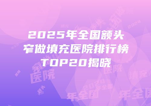 2025年全国额头窄做填充医院排行榜TOP20揭晓