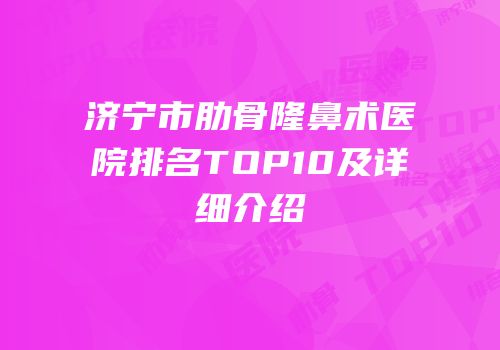 济宁市肋骨隆鼻术医院排名TOP10及详细介绍