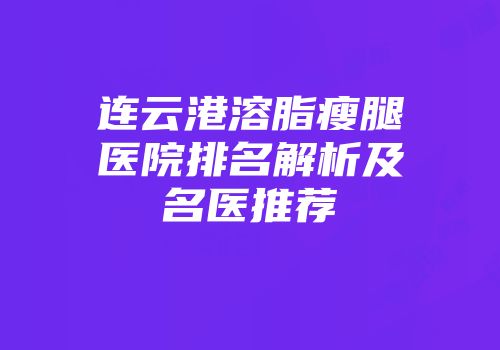 连云港溶脂瘦腿医院排名解析及名医推荐