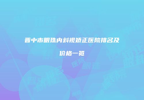 晋中市眼珠内斜视矫正医院排名及价格一览