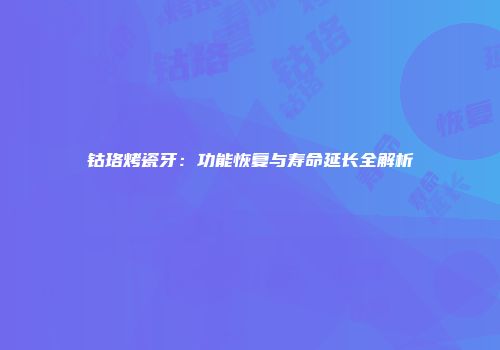 钴珞烤瓷牙：功能恢复与寿命延长全解析