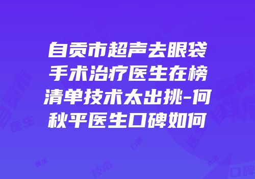 自贡市超声去眼袋手术治疗医生在榜清单技术太出挑-何秋平医生口碑如何