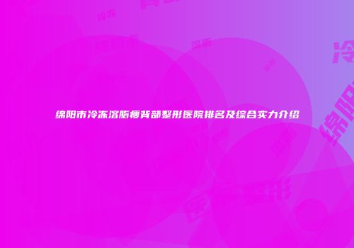 绵阳市冷冻溶脂瘦背部整形医院排名及综合实力介绍