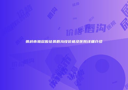 铁岭市玻尿酸祛鼻唇沟纹价格及医院详细介绍