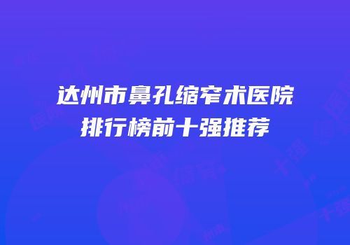 达州市鼻孔缩窄术医院排行榜前十强推荐
