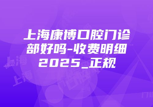 上海康博口腔门诊部好吗-收费明细2025_正规