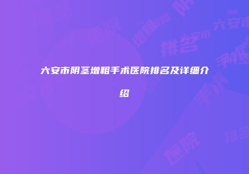 六安市阴茎增粗手术医院排名及详细介绍