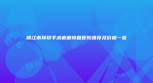 镇江市环切手术疤痕修复医院推荐及价格一览