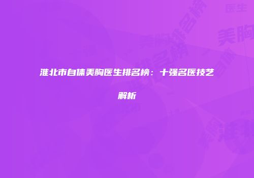 淮北市自体美胸医生排名榜：十强名医技艺解析